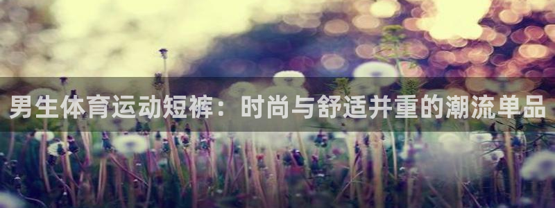 k1体育平台3915：男生体育运动短裤：时尚与舒适并重的潮流单品