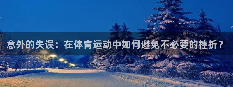 k1体育 十年品牌：意外的失误：在体育运动中如何避免不必要的挫折？