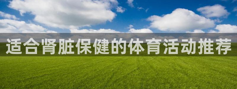 k1体育app下载：适合肾脏保健的体育活动推荐