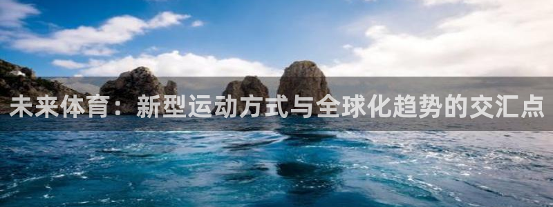 k1体育十年品牌值得信赖网址：未来体育：新型运动方式与全球化趋势的交汇点