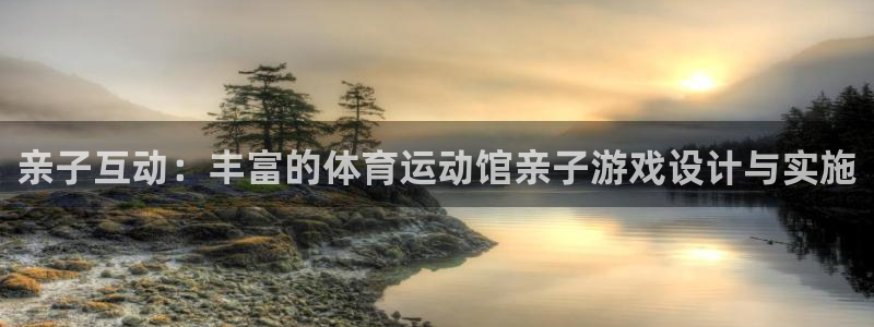 k1体育app下载链接：亲子互动：丰富的体育运动馆亲子游戏设计与实施