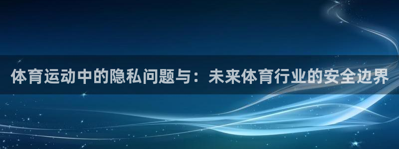 k1体育入口：体育运动中的隐私问题与：未来体育行业的安全边界