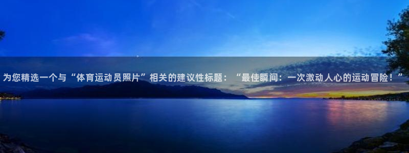 k1体育app下载：为您精选一个与“体育运动员照片”相关的建议性标题：“最佳瞬间：一次激动人心的运动冒险！”