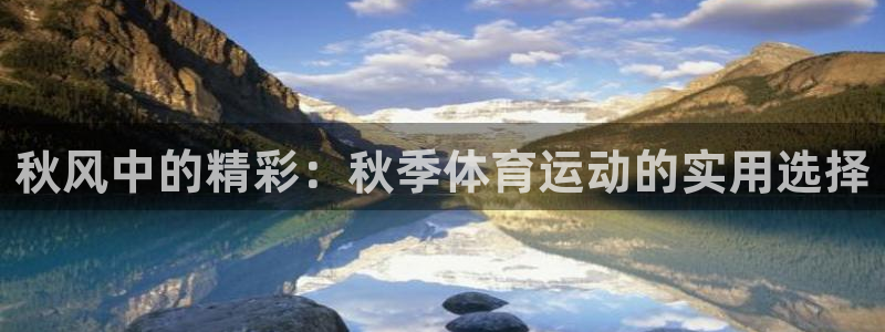k1体育平台3915：秋风中的精彩：秋季体育运动的实用选择