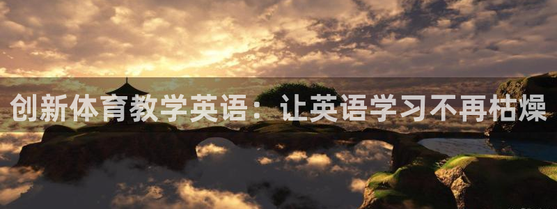 k1体育棋牌：创新体育教学英语：让英语学习不再枯燥